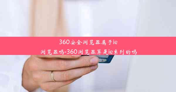 360安全浏览器属于ie浏览器吗-360浏览器算是ie系列的吗