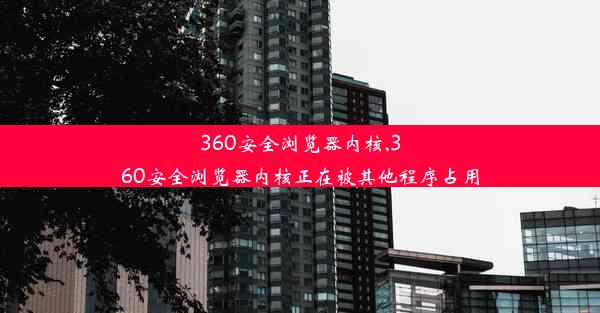 360安全浏览器内核,360安全浏览器内核正在被其他程序占用