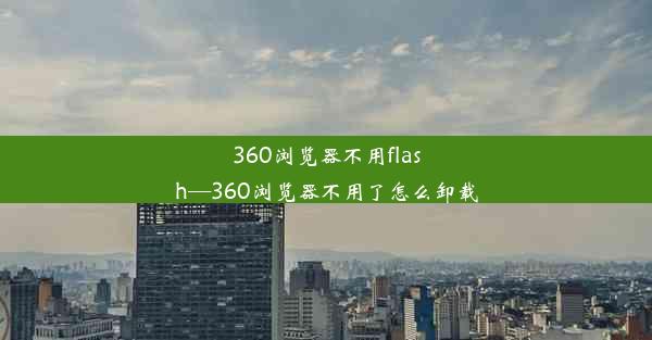 360浏览器不用flash—360浏览器不用了怎么卸载