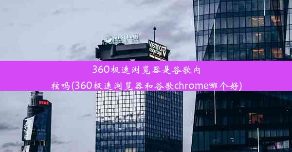 360极速浏览器是谷歌内核吗(360极速浏览器和谷歌chrome哪个好)