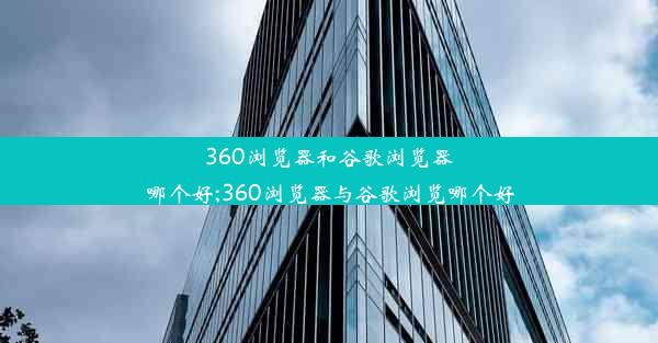 360浏览器和谷歌浏览器哪个好;360浏览器与谷歌浏览哪个好