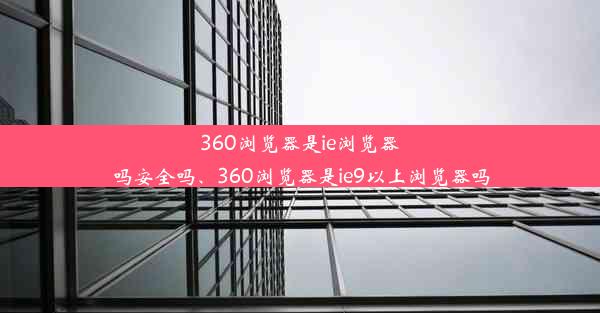 360浏览器是ie浏览器吗安全吗、360浏览器是ie9以上浏览器吗