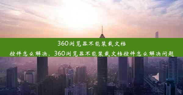 360浏览器不能装载文档控件怎么解决、360浏览器不能装载文档控件怎么解决问题