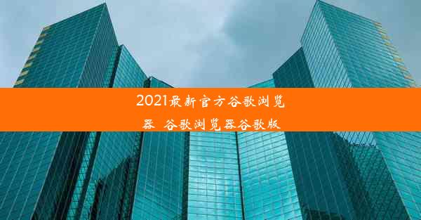 2021最新官方谷歌浏览器_谷歌浏览器谷歌版