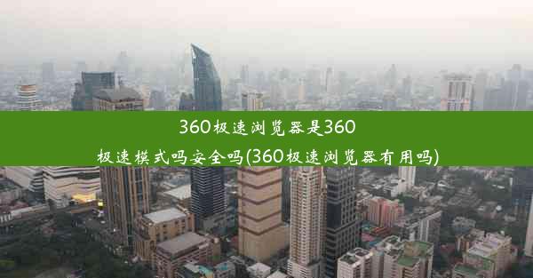 360极速浏览器是360极速模式吗安全吗(360极速浏览器有用吗)