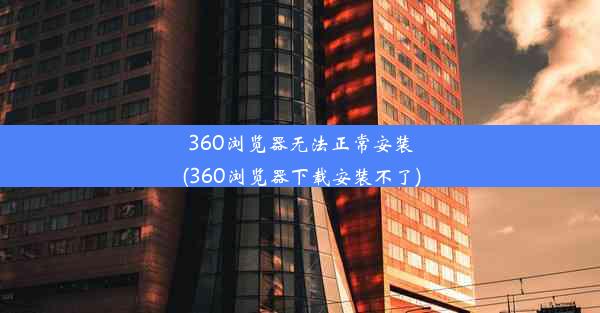 360浏览器无法正常安装(360浏览器下载安装不了)