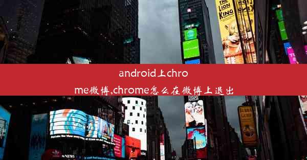 android上chrome微博,chrome怎么在微博上退出