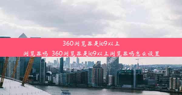 360浏览器是ie9以上浏览器吗_360浏览器是ie9以上浏览器吗怎么设置