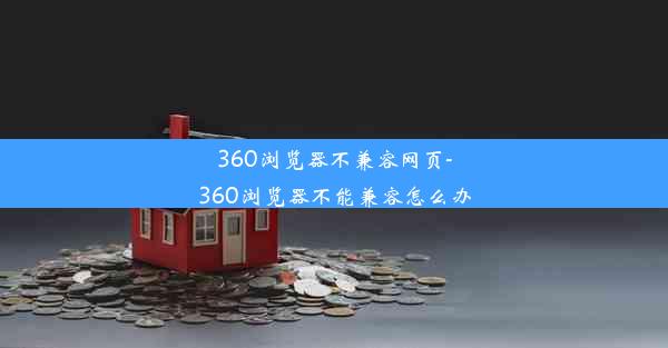 360浏览器不兼容网页-360浏览器不能兼容怎么办