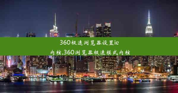 360极速浏览器设置ie内核,360浏览器极速模式内核