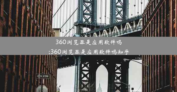 360浏览器是应用软件吗;360浏览器是应用软件吗知乎