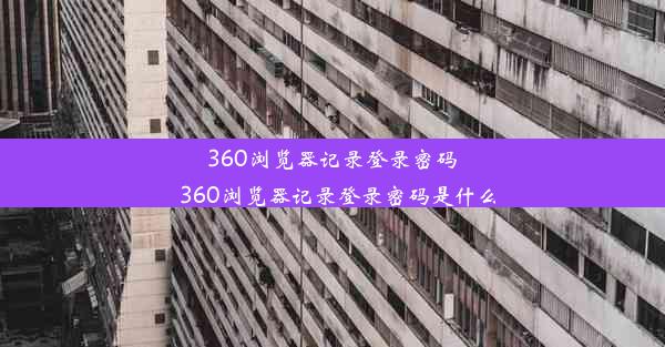 360浏览器记录登录密码_360浏览器记录登录密码是什么