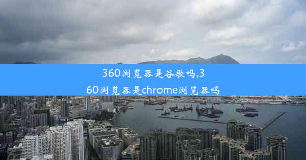 360浏览器是谷歌吗,360浏览器是chrome浏览器吗