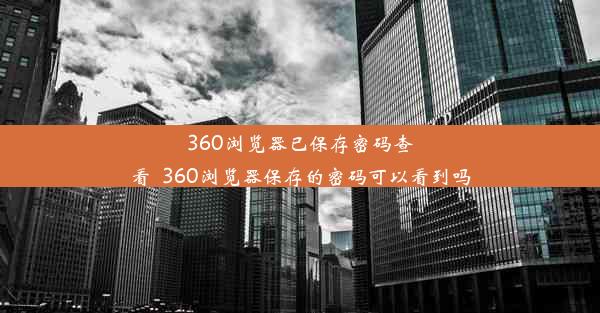 360浏览器已保存密码查看_360浏览器保存的密码可以看到吗