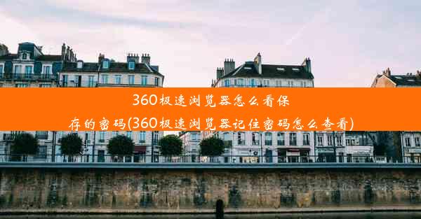 360极速浏览器怎么看保存的密码(360极速浏览器记住密码怎么查看)