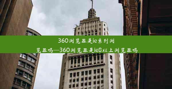 360浏览器是ie系列浏览器吗—360浏览器是ie8以上浏览器吗