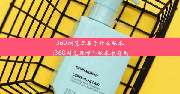 360浏览器属于什么版本;360浏览器哪个版本最好用