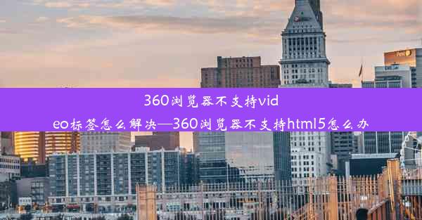 360浏览器不支持video标签怎么解决—360浏览器不支持html5怎么办