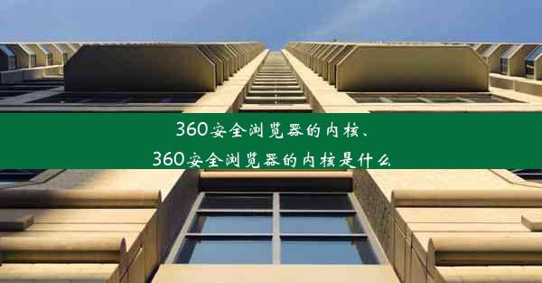 360安全浏览器的内核、360安全浏览器的内核是什么