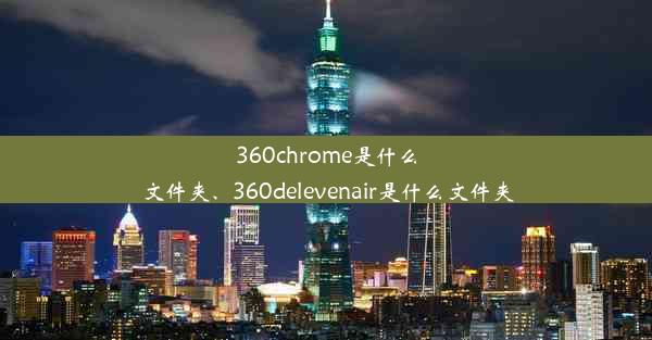 360chrome是什么文件夹、360delevenair是什么文件夹