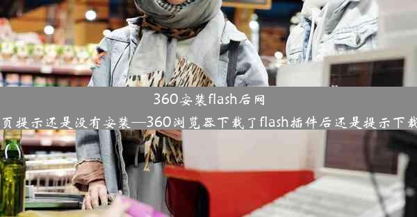 360安装flash后网页提示还是没有安装—360浏览器下载了flash插件后还是提示下载