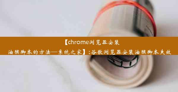 【chrome浏览器安装油猴脚本的方法—系统之家】;谷歌浏览器安装油猴脚本失效