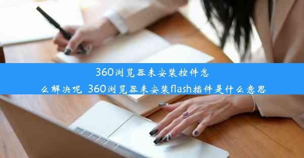 360浏览器未安装控件怎么解决呢_360浏览器未安装flash插件是什么意思