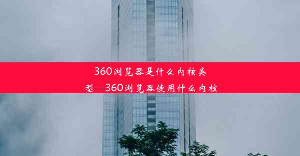 360浏览器是什么内核类型—360浏览器使用什么内核