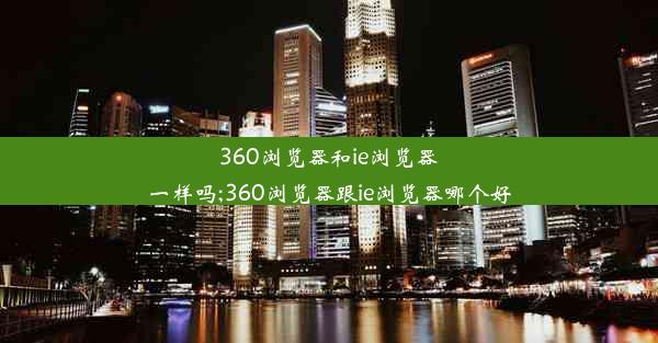 360浏览器和ie浏览器一样吗;360浏览器跟ie浏览器哪个好