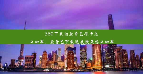 360下载的爱奇艺很卡怎么回事、爱奇艺下载速度慢是怎么回事