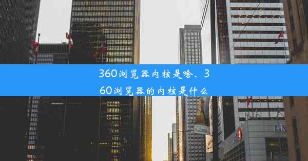 360浏览器内核是啥、360浏览器的内核是什么