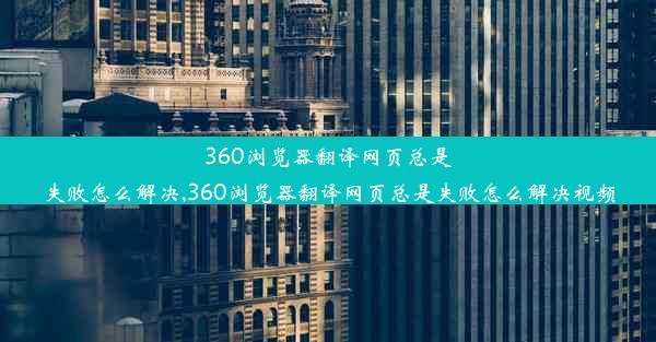 360浏览器翻译网页总是失败怎么解决,360浏览器翻译网页总是失败怎么解决视频