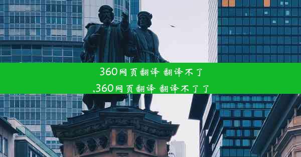 360网页翻译 翻译不了,360网页翻译 翻译不了了