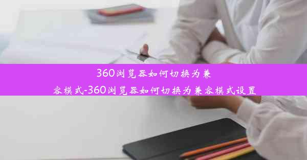 360浏览器如何切换为兼容模式-360浏览器如何切换为兼容模式设置