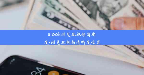 alook浏览器视频清晰度-浏览器视频清晰度设置