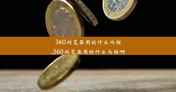 360浏览器用的什么内核,360浏览器用的什么内核啊