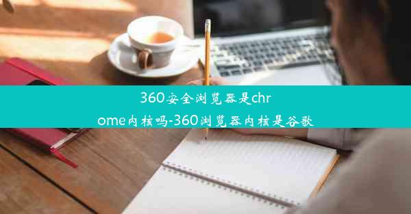 360安全浏览器是chrome内核吗-360浏览器内核是谷歌