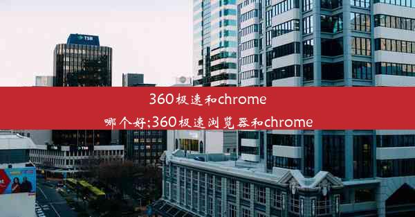 360极速和chrome哪个好;360极速浏览器和chrome