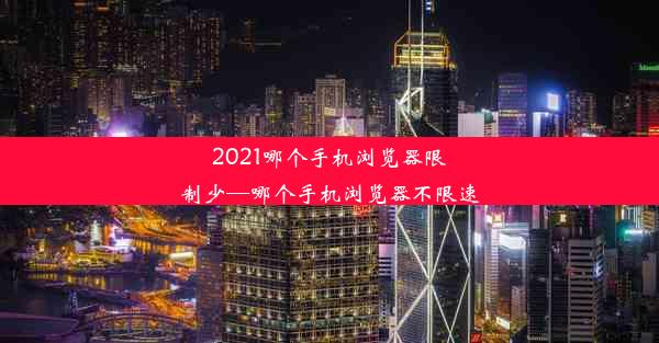 2021哪个手机浏览器限制少—哪个手机浏览器不限速