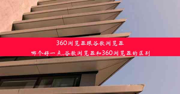 360浏览器跟谷歌浏览器哪个好一点,谷歌浏览器和360浏览器的区别