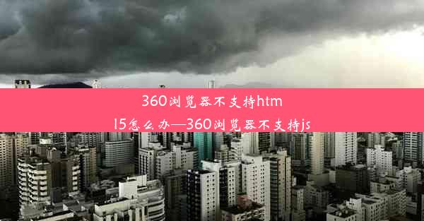 360浏览器不支持html5怎么办—360浏览器不支持js