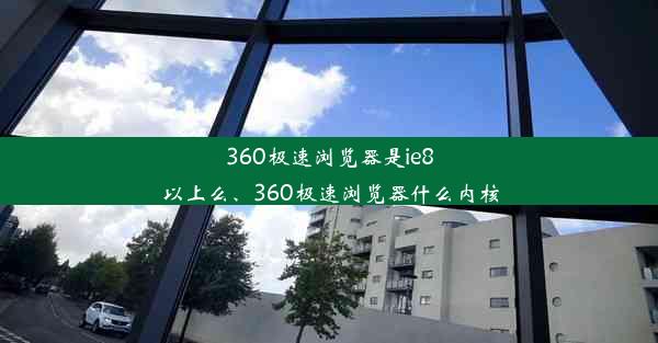 360极速浏览器是ie8以上么、360极速浏览器什么内核