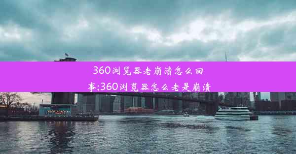 360浏览器老崩溃怎么回事;360浏览器怎么老是崩溃