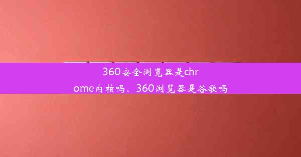 360安全浏览器是chrome内核吗、360浏览器是谷歌吗