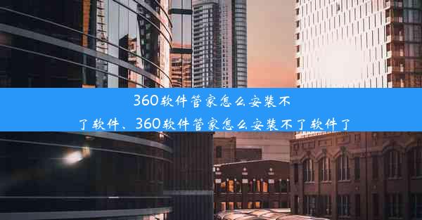 360软件管家怎么安装不了软件、360软件管家怎么安装不了软件了