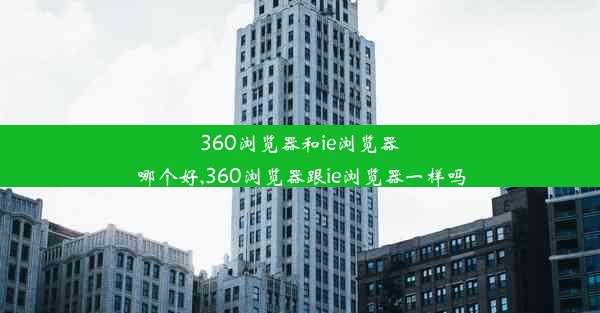 360浏览器和ie浏览器哪个好,360浏览器跟ie浏览器一样吗