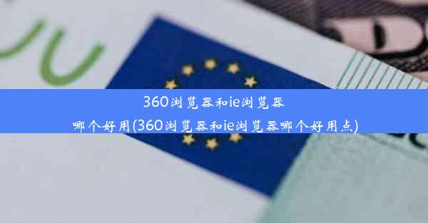 360浏览器和ie浏览器哪个好用(360浏览器和ie浏览器哪个好用点)