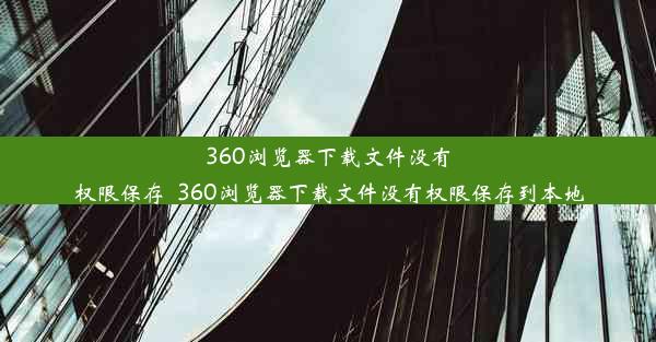 360浏览器下载文件没有权限保存_360浏览器下载文件没有权限保存到本地