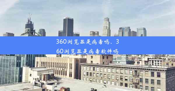 360浏览器是病毒吗、360浏览器是病毒软件吗