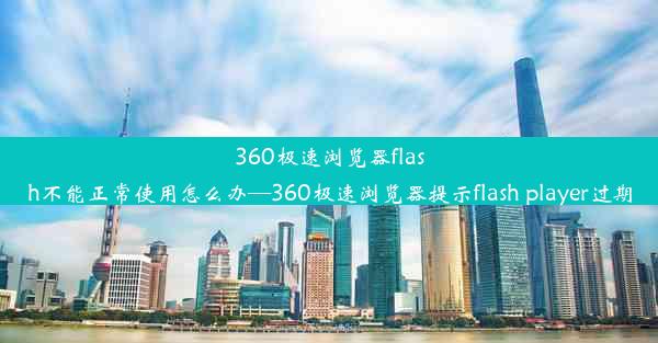 360极速浏览器flash不能正常使用怎么办—360极速浏览器提示flash player过期